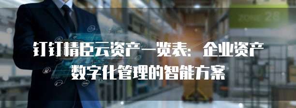 钉钉精臣云资产一览表:企业资产数字化管理的智能方案