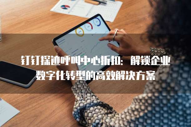 钉钉探迹呼叫中心折扣:解锁企业数字化转型的高效解决方案