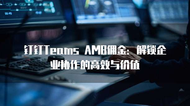 钉钉Teams AMB佣金:解锁企业协作的高效与价值