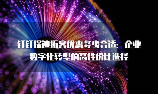 钉钉探迹拓客优惠多少合适:企业数字化转型的高性价比选择