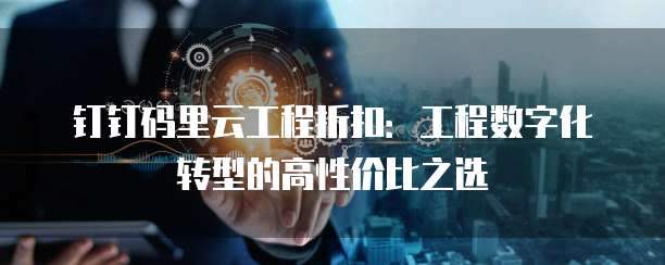 钉钉码里云工程折扣:工程数字化转型的高性价比之选