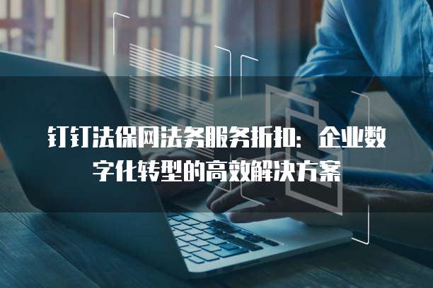 钉钉法保网法务服务折扣:企业数字化转型的高效解决方案