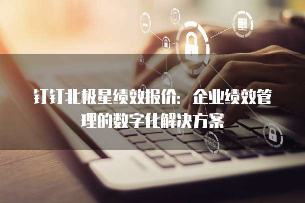钉钉北极星绩效报价:企业绩效管理的数字化解决方案