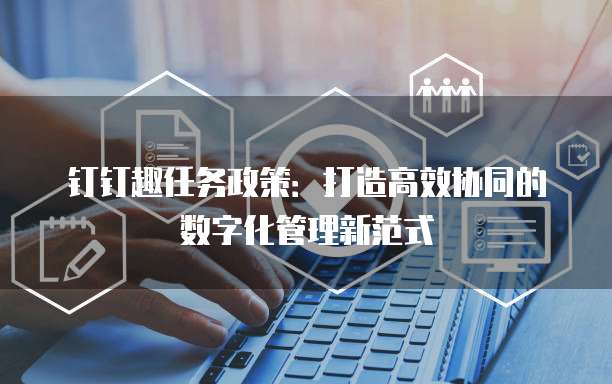 钉钉趣任务政策:打造高效协同的数字化管理新范式