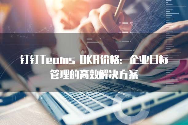 钉钉Teams OKR价格:企业目标管理的高效解决方案