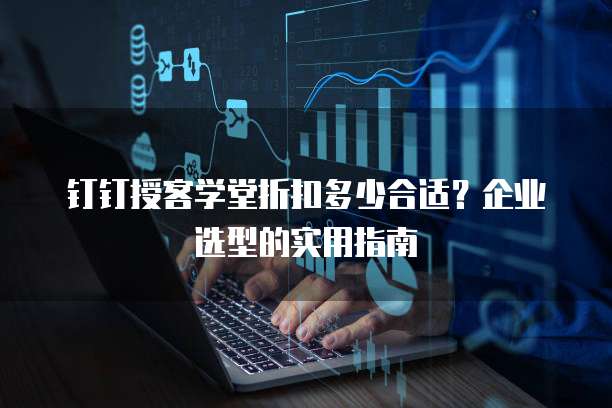 钉钉授客学堂折扣多少合适？企业选型的实用指南