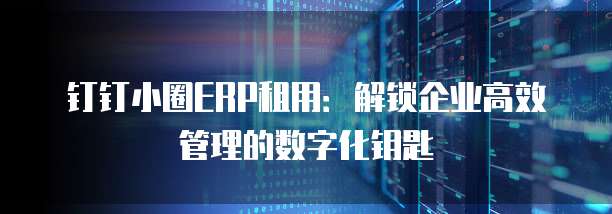 钉钉小圈ERP租用:解锁企业高效管理的数字化钥匙