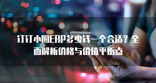 钉钉小圈ERP多少钱一个合适?全面解析价格与价值平衡点