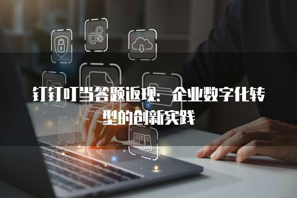 钉钉叮当答题返现:企业数字化转型的创新实践