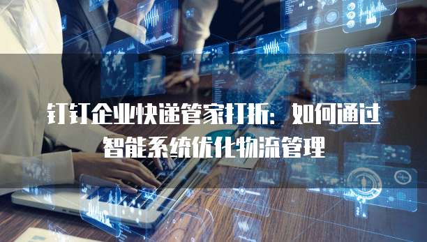钉钉企业快递管家打折:如何通过智能系统优化物流管理