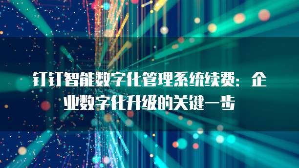 钉钉智能数字化管理系统续费:企业数字化升级的关键一步