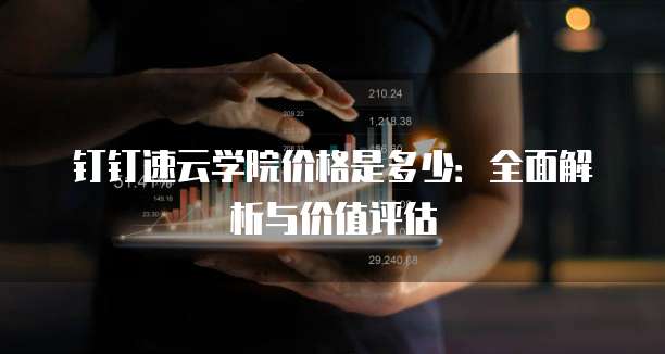 钉钉速云学院价格是多少:全面解析与价值评估