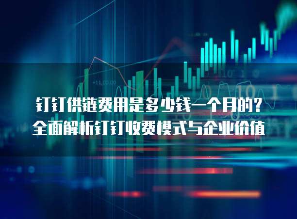 钉钉供链费用是多少钱一个月的?全面解析钉钉收费模式与企业价值