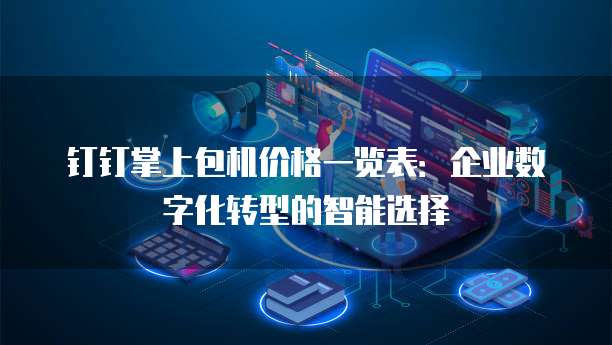 钉钉掌上包机价格一览表:企业数字化转型的智能选择