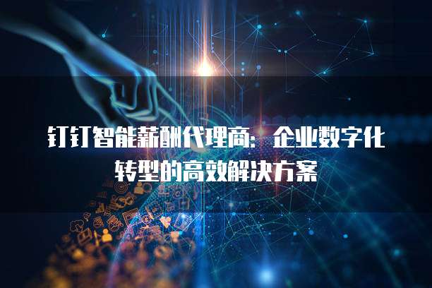 钉钉智能薪酬代理商：企业数字化转型的高效解决方案
