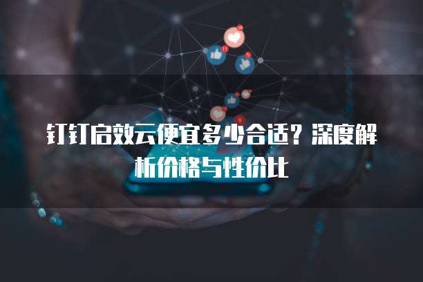 钉钉启效云便宜多少合适?深度解析价格与性价比