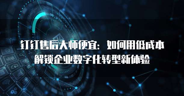 钉钉售后大师便宜:如何用低成本解锁企业数字化转型新体验