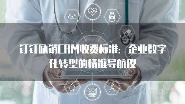 钉钉励销CRM收费标准:企业数字化转型的精准导航仪