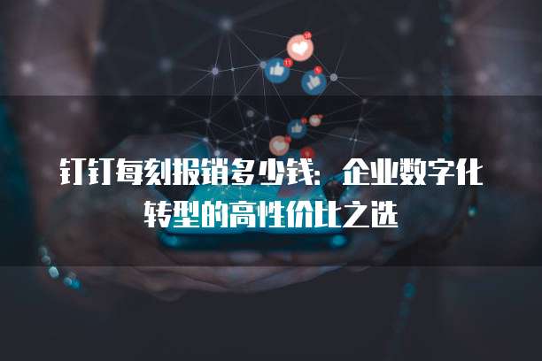 钉钉每刻报销多少钱:企业数字化转型的高性价比之选