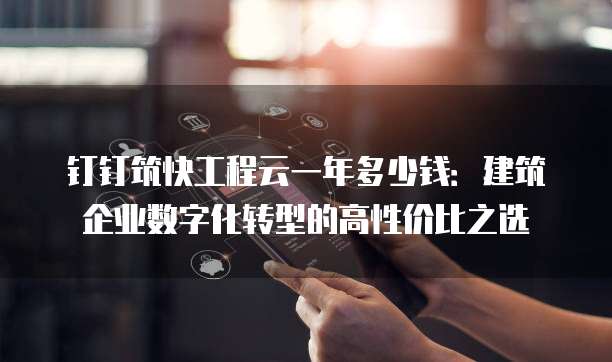 钉钉筑快工程云一年多少钱:建筑企业数字化转型的高性价比之选