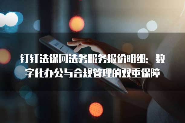 钉钉法保网法务服务报价明细:数字化办公与合规管理的双重保障