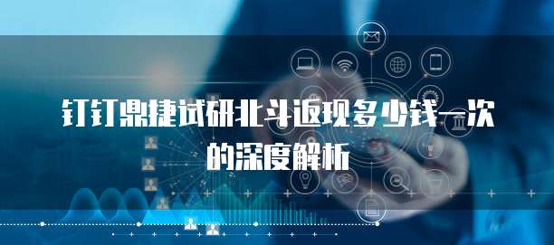 钉钉鼎捷试研北斗返现多少钱一次的深度解析