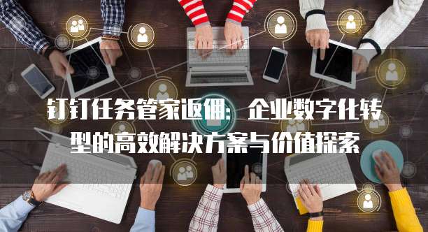 钉钉任务管家返佣:企业数字化转型的高效解决方案与价值探索