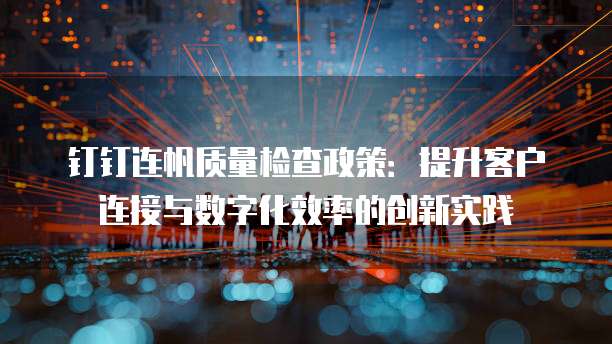 钉钉连帆质量检查政策:提升客户连接与数字化效率的创新实践