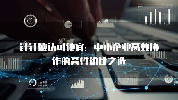 钉钉微认可便宜：中小企业高效协作的高性价比之选