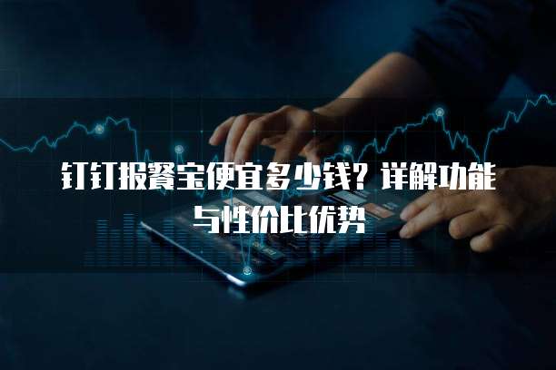 钉钉报餐宝便宜多少钱?详解功能与性价比优势