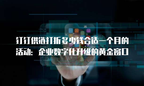 钉钉供链打折多少钱合适一个月的活动:企业数字化升级的黄金窗口