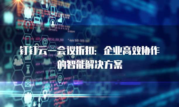 钉钉云一会议折扣：企业高效协作的智能解决方案