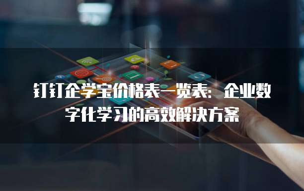 钉钉企学宝价格表一览表:企业数字化学习的高效解决方案