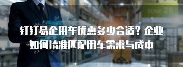 钉钉易企用车优惠多少合适?企业如何精准匹配用车需求与成本