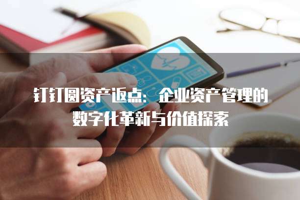 钉钉圆资产返点：企业资产管理的数字化革新与价值探索