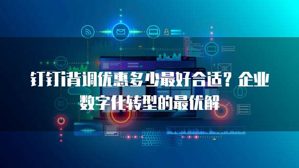 钉钉i背调优惠多少最好合适？企业数字化转型的最优解