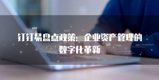 钉钉易盘点政策:企业资产管理的数字化革新