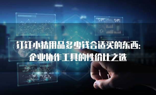 钉钉小猪用品多少钱合适买的东西:企业协作工具的性价比之选