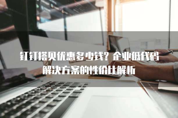 钉钉搭贝优惠多少钱?企业低代码解决方案的性价比解析