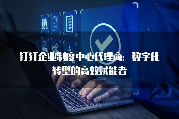 钉钉企业制度中心代理商：数字化转型的高效赋能者