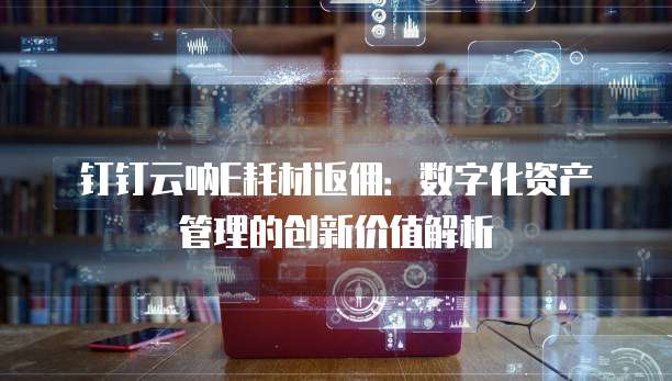 钉钉云呐E耗材返佣:数字化资产管理的创新价值解析