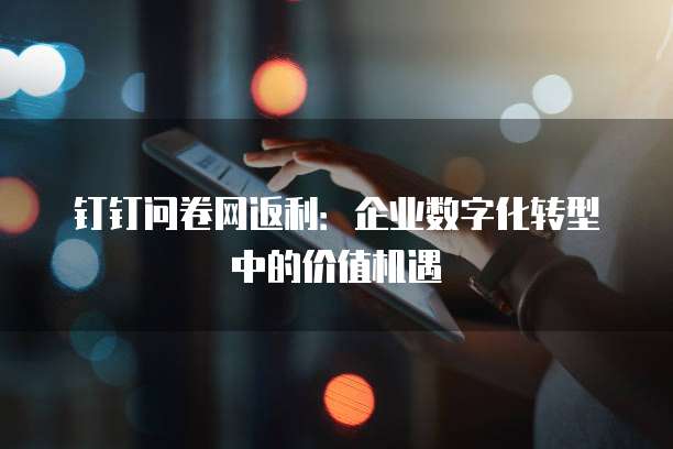 钉钉问卷网返利:企业数字化转型中的价值机遇