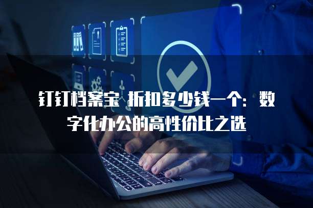 钉钉档案宝 折扣多少钱一个:数字化办公的高性价比之选