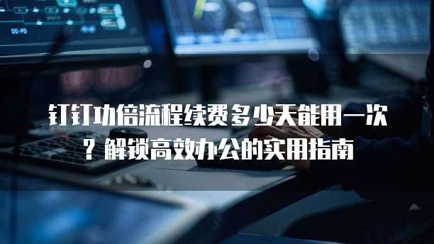 钉钉功倍流程续费多少天能用一次?解锁高效办公的实用指南