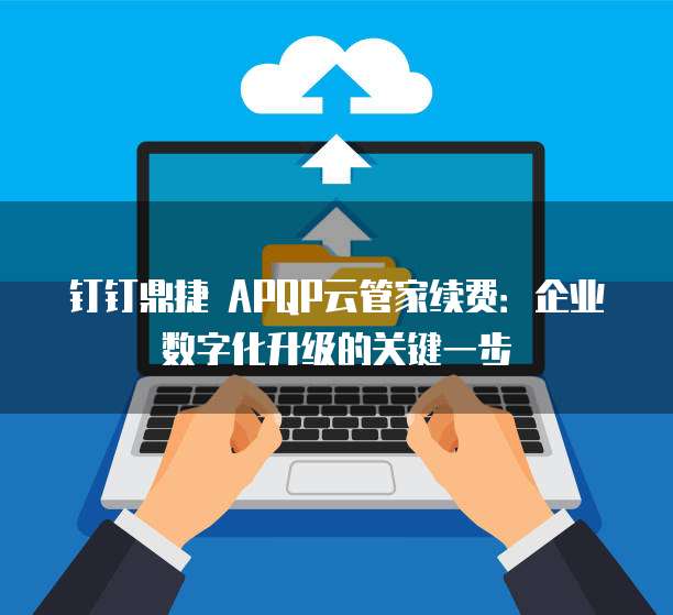 钉钉鼎捷 APQP云管家续费:企业数字化升级的关键一步
