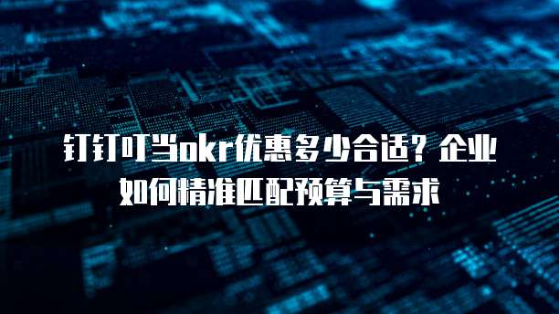 钉钉叮当okr优惠多少合适？企业如何精准匹配预算与需求