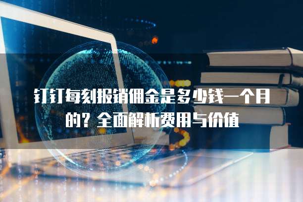 钉钉每刻报销佣金是多少钱一个月的?全面解析费用与价值