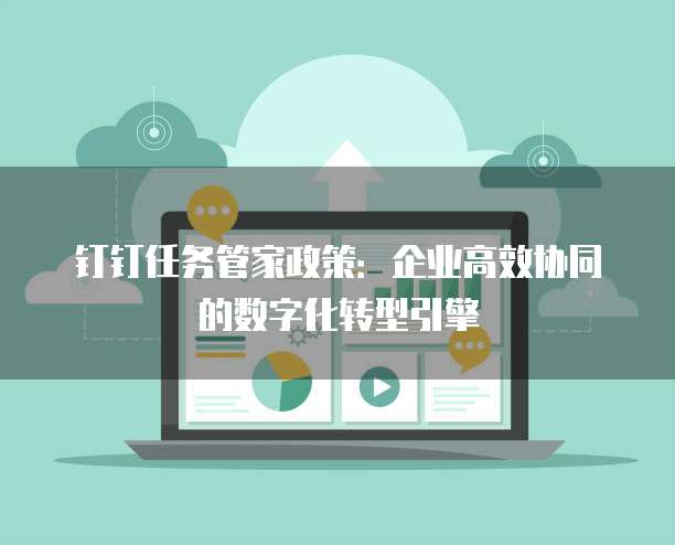 钉钉任务管家政策:企业高效协同的数字化转型引擎