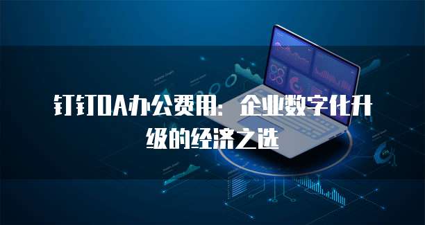 钉钉OA办公费用:企业数字化升级的经济之选