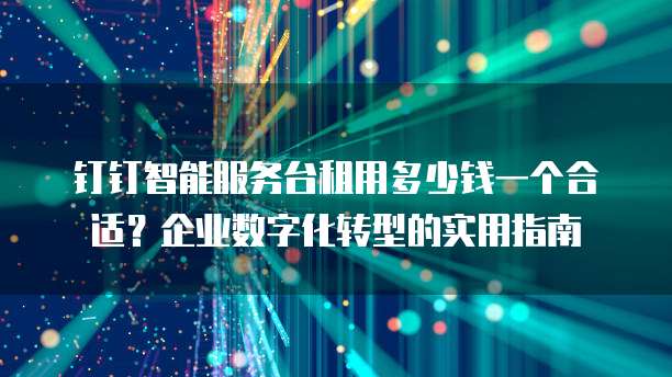 钉钉智能服务台租用多少钱一个合适?企业数字化转型的实用指南